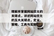 理解并掌握网站优化的关键点，详述网站优化的五大关键点，定义、策略、工具与实施
