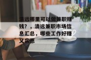 清远哪里可以做兼职赚钱?,清远兼职市场信息汇总,哪些工作好赚又实惠 清远哪里可以做兼职赚钱?,清远兼职市场信息汇总,哪些工作好赚又实惠