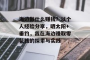 海边做什么赚钱?以个人经验分享,晒太阳+垂钓,我在海边赚取零花钱的探索与实践 海边做什么赚钱?以个人经验分享,晒太阳+垂钓,我在海边赚取零花钱的探索与实践