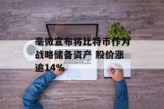 毫微宣布将比特币作为战略储备资产 股价涨逾14% 毫微宣布将比特币作为战略储备资产 股价涨逾14%