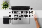 小学生新闻，新时代的小记者们，新时代小记者，小学生新闻视角下的成长故事