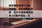 探寻魔兽世界335插件网站,寻找游戏的乐趣,全方位探索魔兽世界335插件网站,挖掘游戏乐趣的工具与资源 探寻魔兽世界335插件网站,寻找游戏的乐趣,全方位探索魔兽世界335插件网站,挖掘游戏乐趣的工具与资源