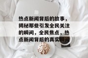 热点新闻背后的故事，揭秘那些引发全民关注的瞬间，全民焦点，热点新闻背后的真实瞬间