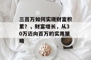 三百万如何实现财富积累?,财富增长,从30万迈向百万的实用策略 三百万如何实现财富积累?,财富增长,从30万迈向百万的实用策略