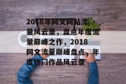 2018年网文网站流量风云录，盘点年度流量巅峰之作，2018网文流量巅峰盘点，年度热门作品风云录