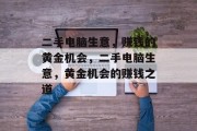 二手电脑生意,赚钱的黄金机会,二手电脑生意,黄金机会的赚钱之道 二手电脑生意,赚钱的黄金机会,二手电脑生意,黄金机会的赚钱之道