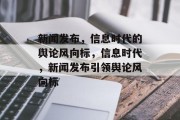 新闻发布，信息时代的舆论风向标，信息时代，新闻发布引领舆论风向标