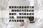 探索现代商业成功之路,赚钱模式与生意的深度解析,现代商业成功之路,深度解析赚钱模式与生意策略 探索现代商业成功之路,赚钱模式与生意的深度解析,现代商业成功之路,深度解析赚钱模式与生意策略