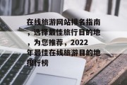 在线旅游网站排名指南，选择最佳旅行目的地，为您推荐，2022年最佳在线旅游目的地排行榜