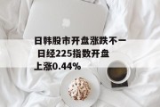 日韩股市开盘涨跌不一 日经225指数开盘上涨0.44%