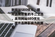 新网站SEO优化,提升品牌形象的不二之选,高效网站SEO优化,提升品牌影响力的策略 新网站SEO优化,提升品牌形象的不二之选,高效网站SEO优化,提升品牌影响力的策略
