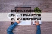 做些什么工作能赚到大钱?,十种高薪职业推荐,让人艳羡的赚钱利器 做些什么工作能赚到大钱?,十种高薪职业推荐,让人艳羡的赚钱利器