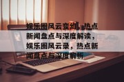 娱乐圈风云变幻，热点新闻盘点与深度解读，娱乐圈风云录，热点新闻盘点与深度解析