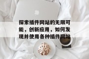 探索插件网站的无限可能,创新应用,如何发现并使用各种插件网站 探索插件网站的无限可能,创新应用,如何发现并使用各种插件网站