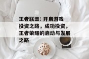 王者联盟: 开启游戏投资之路,成功投资,王者荣耀的启动与发展之路 王者联盟: 开启游戏投资之路,成功投资,王者荣耀的启动与发展之路