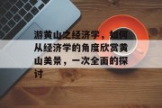 游黄山之经济学,如何从经济学的角度欣赏黄山美景,一次全面的探讨 游黄山之经济学,如何从经济学的角度欣赏黄山美景,一次全面的探讨