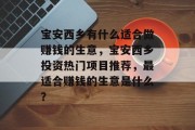宝安西乡有什么适合做赚钱的生意,宝安西乡投资热门项目推荐,最适合赚钱的生意是什么? 宝安西乡有什么适合做赚钱的生意,宝安西乡投资热门项目推荐,最适合赚钱的生意是什么?