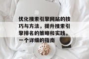 优化搜索引擎网站的技巧与方法,提升搜索引擎排名的策略和实践,一个详细的指南 优化搜索引擎网站的技巧与方法,提升搜索引擎排名的策略和实践,一个详细的指南