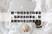 做一份适合自己的事业,选择适合的事业,职业规划与定位的重要性 做一份适合自己的事业,选择适合的事业,职业规划与定位的重要性