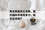 英文网站优化攻略,提升国际市场竞争力,吸引全球用户 英文网站优化攻略,提升国际市场竞争力,吸引全球用户