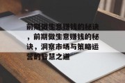 前期做生意赚钱的秘诀,前期做生意赚钱的秘诀,洞察市场与策略运营的智慧之道 前期做生意赚钱的秘诀,前期做生意赚钱的秘诀,洞察市场与策略运营的智慧之道