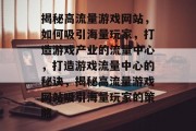 揭秘高流量游戏网站，如何吸引海量玩家，打造游戏产业的流量中心，打造游戏流量中心的秘诀，揭秘高流量游戏网站吸引海量玩家的策略