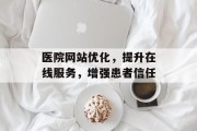医院网站优化,提升在线服务,增强患者信任 医院网站优化,提升在线服务,增强患者信任