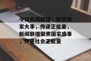 今日新闻联播，聚焦国家大事，传递正能量，新闻联播聚焦国家盛事，传递社会正能量
