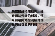 前端网站检测插件,提升网站性能的利器,使用前端网站检测插件提升网站性能的利器 前端网站检测插件,提升网站性能的利器,使用前端网站检测插件提升网站性能的利器