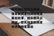 橙光娱乐圈风云再起，独家新闻素材揭秘明星幕后故事，娱乐圈风云揭秘，橙光独家新闻素材透视明星幕后