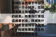 韩城在山西属于中部地区的一个小城市,在经济发展上有着较为广阔的前景。如果你打算投资或者创业,韩城有什么好生意值得你去做呢?,韩城有哪些适合投资或创业的好生意 韩城在山西属于中部地区的一个小城市,在经济发展上有着较为广阔的前景。如果你打算投资或者创业,韩城有什么好生意值得你去做呢?,韩城有哪些适合投资或创业的好生意