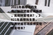 2021年最赚钱的生意,如何把握市场脉搏,实现财富增长?,2021年最赚钱生意,如何把握市场脉搏实现财富增长? 2021年最赚钱的生意,如何把握市场脉搏,实现财富增长?,2021年最赚钱生意,如何把握市场脉搏实现财富增长?