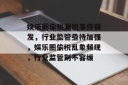 娱乐圈偷税漏税事件频发，行业监管亟待加强，娱乐圈偷税乱象频现，行业监管刻不容缓