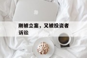 刚被立案,又被投资者诉讼 刚被立案,又被投资者诉讼