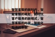 智慧客服的新时代，智能客服的崛起，新时代客户服务的新模式，智慧客服的时代，智能化服务的革新