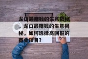 龙口最赚钱的生意揭秘,龙口最赚钱的生意揭秘,如何选择高回报的商业项目? 龙口最赚钱的生意揭秘,龙口最赚钱的生意揭秘,如何选择高回报的商业项目?