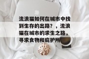 流浪猫如何在城市中找到生存的出路?,流浪猫在城市的求生之路,寻求食物和庇护所 流浪猫如何在城市中找到生存的出路?,流浪猫在城市的求生之路,寻求食物和庇护所