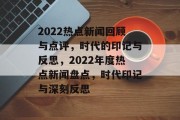 2022热点新闻回顾与点评，时代的印记与反思，2022年度热点新闻盘点，时代印记与深刻反思