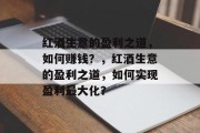红酒生意的盈利之道,如何赚钱?,红酒生意的盈利之道,如何实现盈利最大化? 红酒生意的盈利之道,如何赚钱?,红酒生意的盈利之道,如何实现盈利最大化?