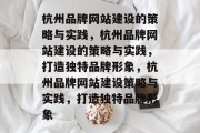 杭州品牌网站建设的策略与实践，杭州品牌网站建设的策略与实践，打造独特品牌形象，杭州品牌网站建设策略与实践，打造独特品牌形象