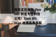 微软正在推动 OpenAI 转变为营利性公司!Sam Altman 或拥有更多股权 微软正在推动 OpenAI 转变为营利性公司!Sam Altman 或拥有更多股权