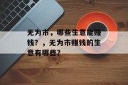 无为市,哪些生意能赚钱?,无为市赚钱的生意有哪些? 无为市,哪些生意能赚钱?,无为市赚钱的生意有哪些?