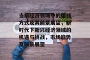 当前经济领域中的赚钱方式及其前景展望,新时代下新兴经济领域的机遇与挑战,市场趋势及前景展望 当前经济领域中的赚钱方式及其前景展望,新时代下新兴经济领域的机遇与挑战,市场趋势及前景展望