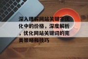 深入理解网站关键字优化中的价格,深度解析,优化网站关键词的完美策略和技巧 深入理解网站关键字优化中的价格,深度解析,优化网站关键词的完美策略和技巧