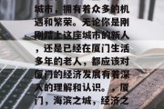 厦门,一座美丽的海滨城市,拥有着众多的机遇和繁荣。无论你是刚刚踏上这座城市的新人,还是已经在厦门生活多年的老人,都应该对厦门的经济发展有着深入的理解和认识。,厦门,海滨之城,经济之都 厦门,一座美丽的海滨城市,拥有着众多的机遇和繁荣。无论你是刚刚踏上这座城市的新人,还是已经在厦门生活多年的老人,都应该对厦门的经济发展有着深入的理解和认识。,厦门,海滨之城,经济之都