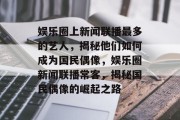 娱乐圈上新闻联播最多的艺人，揭秘他们如何成为国民偶像，娱乐圈新闻联播常客，揭秘国民偶像的崛起之路