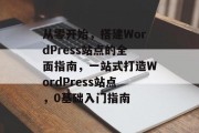 从零开始,搭建WordPress站点的全面指南,一站式打造WordPress站点,0基础入门指南 从零开始,搭建WordPress站点的全面指南,一站式打造WordPress站点,0基础入门指南