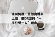 迪阿何磊：虽然离婚率上涨，但DR坚持“一生只爱一人”理念