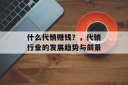 什么代销赚钱?,代销行业的发展趋势与前景