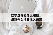 辽宁盘锦做什么赚钱_盘锦什么行业收入最高